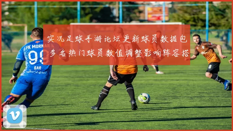 实况足球手游论坛更新球员数据包 多名热门球员数值调整影响阵容搭配