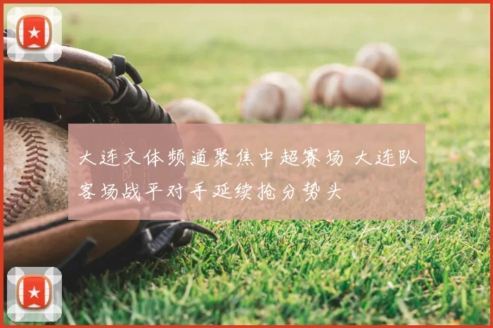 大连文体频道聚焦中超赛场 大连队客场战平对手延续抢分势头
