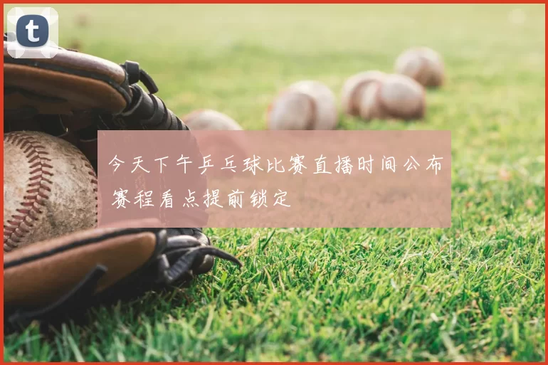 今天下午乒乓球比赛直播时间公布 赛程看点提前锁定
