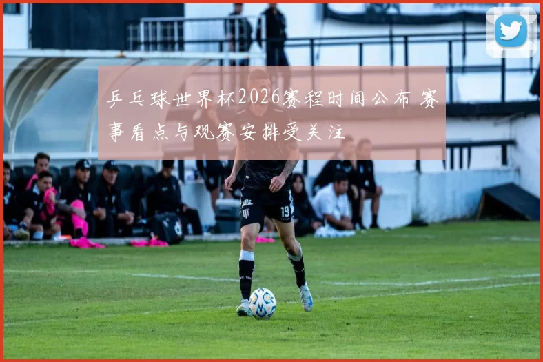 乒乓球世界杯2026赛程时间公布 赛事看点与观赛安排受关注