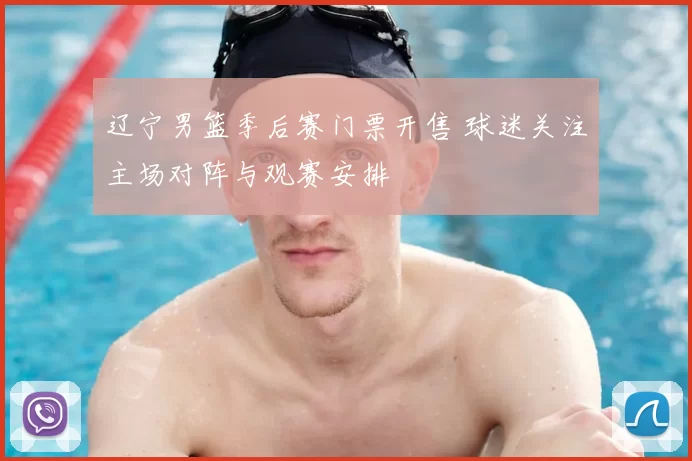 辽宁男篮季后赛门票开售 球迷关注主场对阵与观赛安排