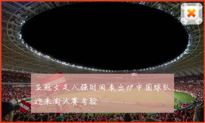 亚冠女足八强时间表出炉中国球队迎来淘汰赛考验