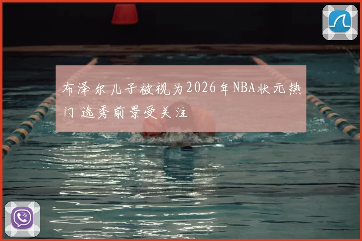 布泽尔儿子被视为2026年NBA状元热门 选秀前景受关注