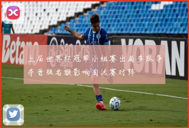 上届世界杯冠军小组赛出局多队争夺晋级名额影响淘汰赛对阵
