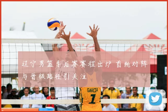 辽宁男篮季后赛赛程出炉 首轮对阵与晋级路径引关注