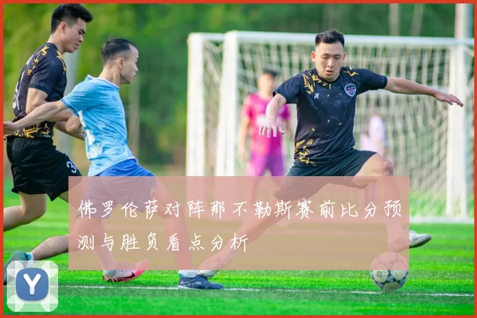 佛罗伦萨对阵那不勒斯赛前比分预测与胜负看点分析