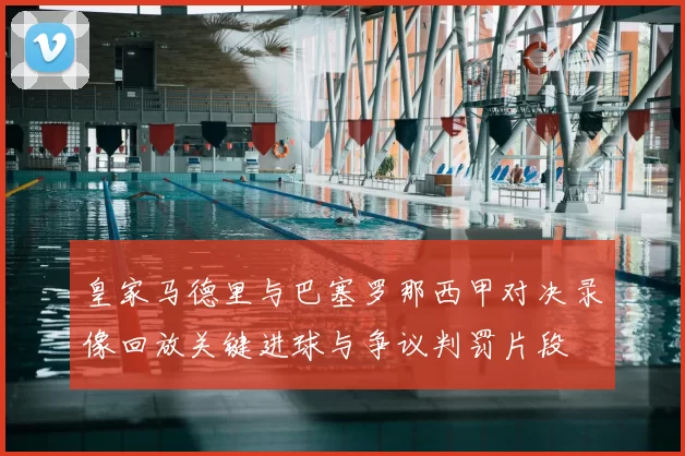 皇家马德里与巴塞罗那西甲对决录像回放关键进球与争议判罚片段