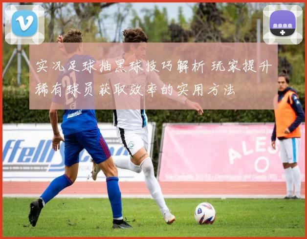 实况足球抽黑球技巧解析 玩家提升稀有球员获取效率的实用方法