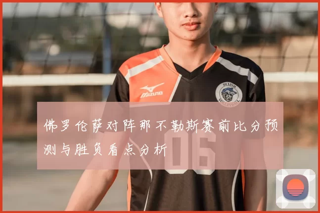 佛罗伦萨对阵那不勒斯赛前比分预测与胜负看点分析
