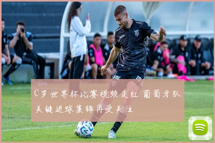 C罗世界杯比赛视频走红 葡萄牙队关键进球集锦再受关注