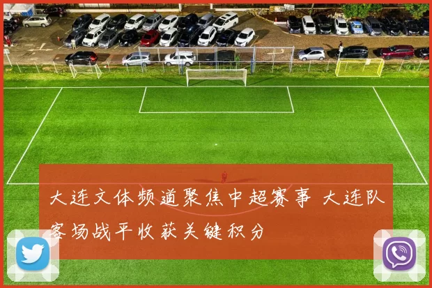 大连文体频道聚焦中超赛事 大连队客场战平收获关键积分