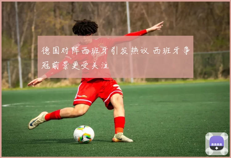 德国对阵西班牙引发热议 西班牙争冠前景更受关注