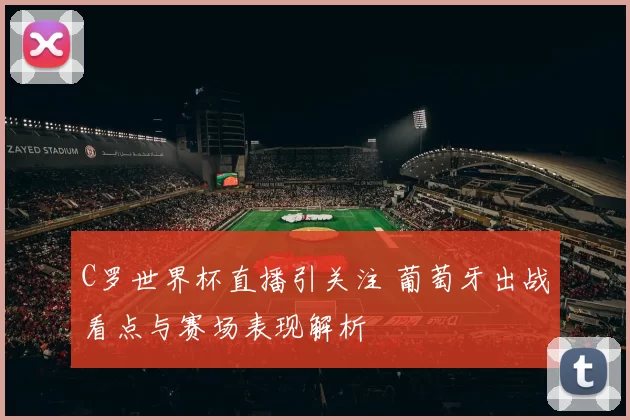 C罗世界杯直播引关注 葡萄牙出战看点与赛场表现解析