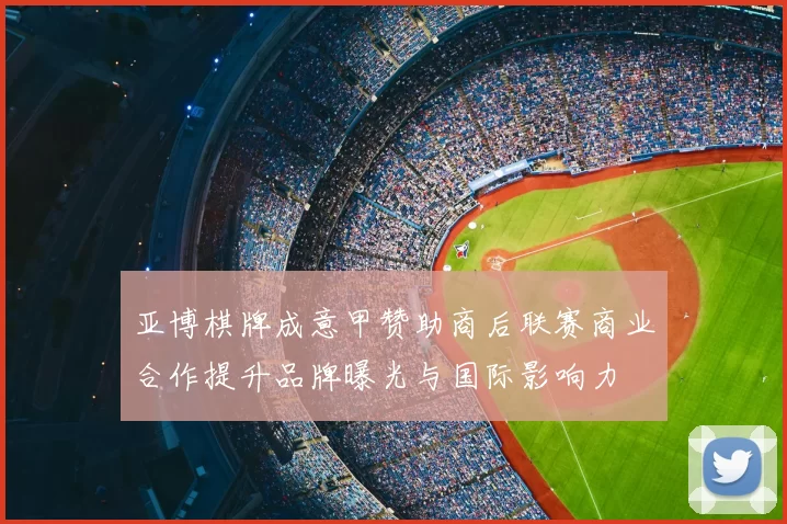 亚博棋牌成意甲赞助商后联赛商业合作提升品牌曝光与国际影响力
