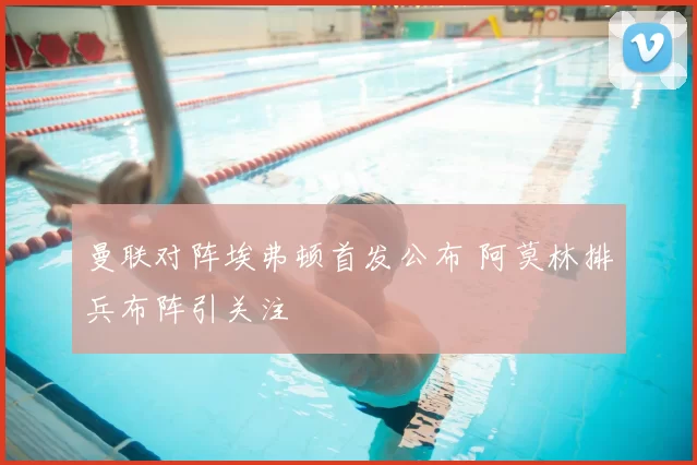 曼联对阵埃弗顿首发公布 阿莫林排兵布阵引关注