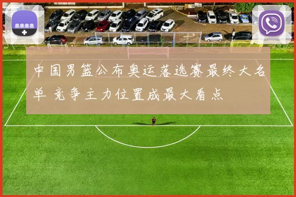 中国男篮公布奥运落选赛最终大名单 竞争主力位置成最大看点