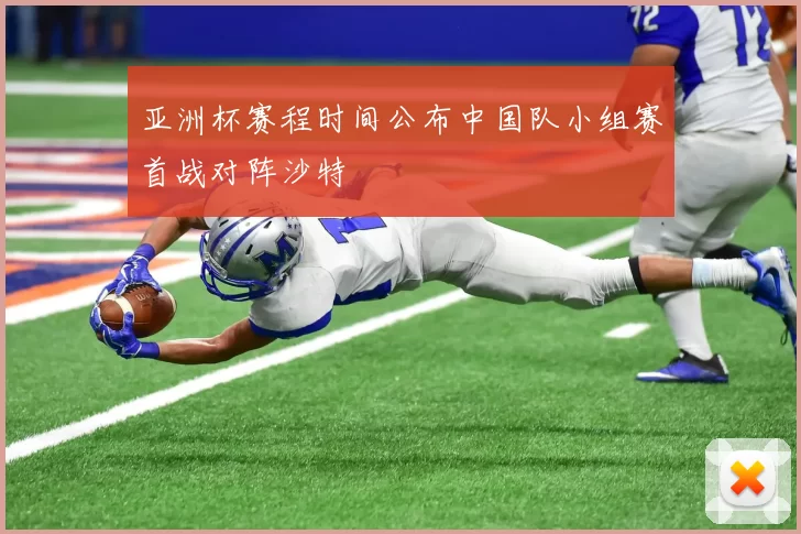 亚洲杯赛程时间公布中国队小组赛首战对阵沙特