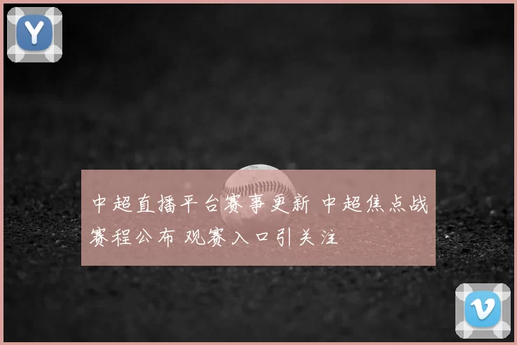 中超直播平台赛事更新 中超焦点战赛程公布 观赛入口引关注