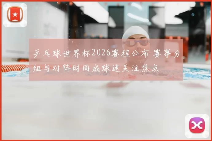 乒乓球世界杯2026赛程公布 赛事分组与对阵时间成球迷关注焦点