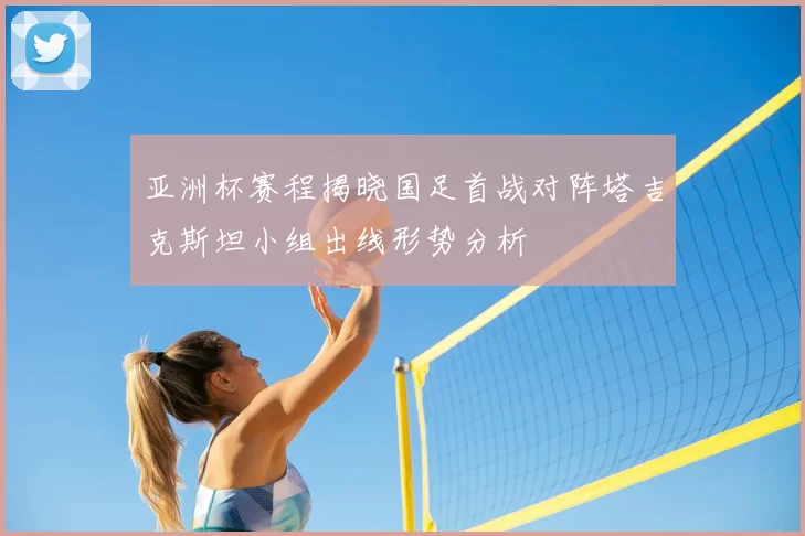 亚洲杯赛程揭晓国足首战对阵塔吉克斯坦小组出线形势分析