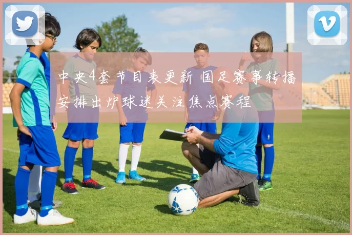 中央4套节目表更新 国足赛事转播安排出炉球迷关注焦点赛程