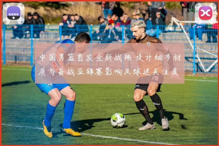 中国男篮首发全新战袍 设计细节材质与备战亚锦赛影响及球迷关注度预测