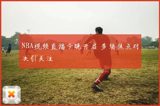 NBA视频直播今晚开启 多场焦点对决引关注
