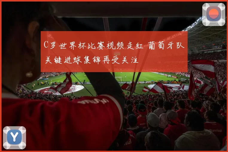 C罗世界杯比赛视频走红 葡萄牙队关键进球集锦再受关注