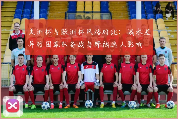 美洲杯与欧洲杯风格对比：战术差异对国家队备战与锋线选人影响