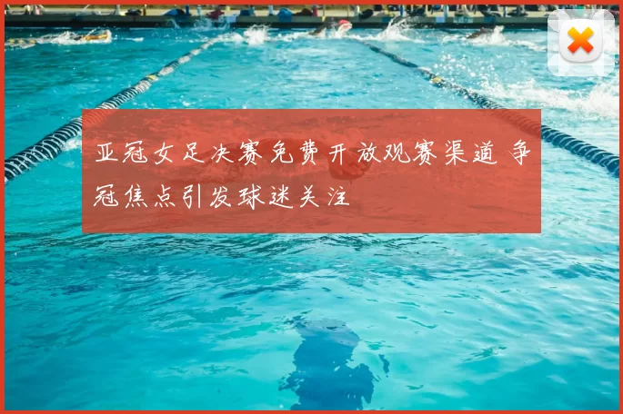 亚冠女足决赛免费开放观赛渠道 争冠焦点引发球迷关注