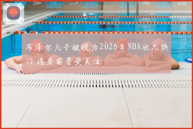 布泽尔儿子被视为2026年NBA状元热门 选秀前景受关注