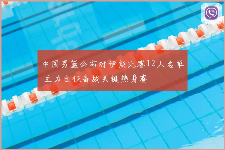 中国男篮公布对伊朗比赛12人名单 主力出征备战关键热身赛