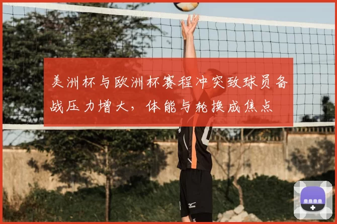 美洲杯与欧洲杯赛程冲突致球员备战压力增大，体能与轮换成焦点