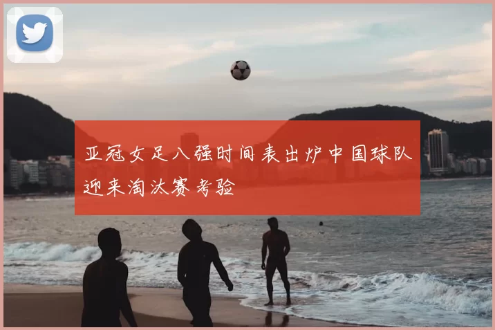 亚冠女足八强时间表出炉中国球队迎来淘汰赛考验
