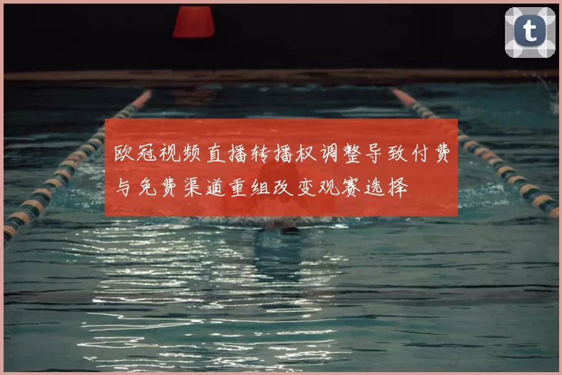 欧冠视频直播转播权调整导致付费与免费渠道重组改变观赛选择