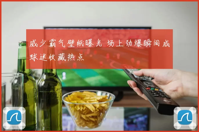 威少霸气壁纸曝光 场上劲爆瞬间成球迷收藏热点