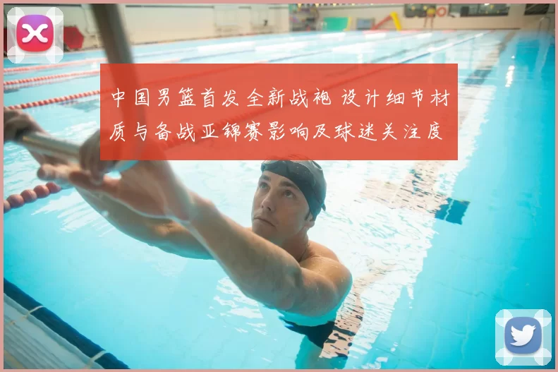中国男篮首发全新战袍 设计细节材质与备战亚锦赛影响及球迷关注度预测