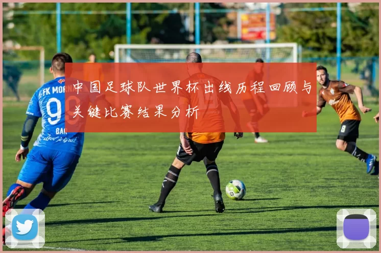 中国足球队世界杯出线历程回顾与关键比赛结果分析
