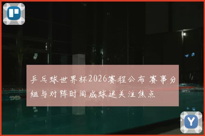 乒乓球世界杯2026赛程公布 赛事分组与对阵时间成球迷关注焦点