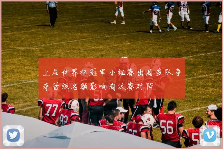 上届世界杯冠军小组赛出局多队争夺晋级名额影响淘汰赛对阵