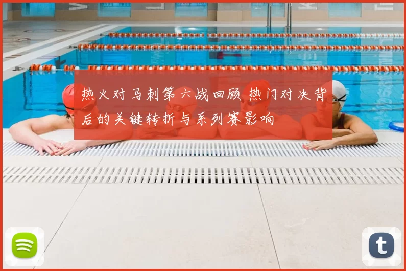 热火对马刺第六战回顾 热门对决背后的关键转折与系列赛影响
