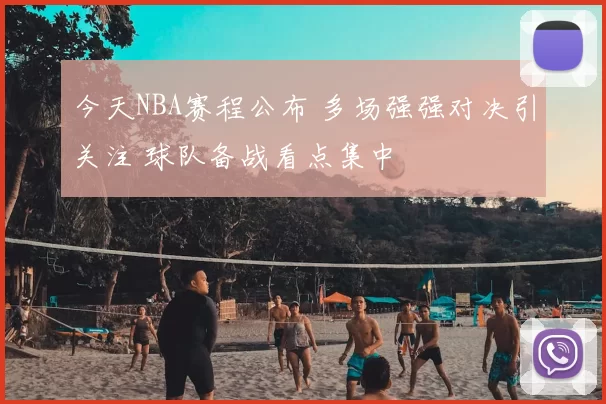 今天NBA赛程公布 多场强强对决引关注 球队备战看点集中