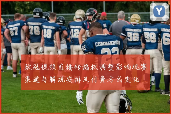 欧冠视频直播转播权调整影响观赛渠道与解说安排及付费方式变化