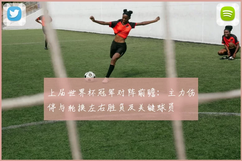 上届世界杯冠军对阵前瞻：主力伤停与轮换左右胜负及关键球员
