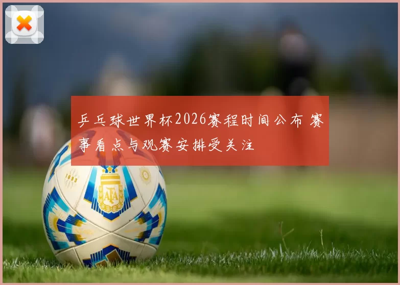 乒乓球世界杯2026赛程时间公布 赛事看点与观赛安排受关注