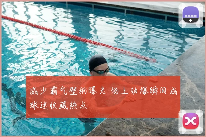 威少霸气壁纸曝光 场上劲爆瞬间成球迷收藏热点