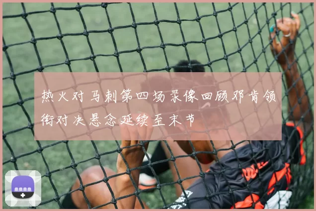 热火对马刺第四场录像回顾邓肯领衔对决悬念延续至末节
