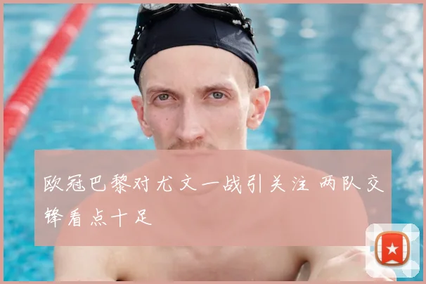 欧冠巴黎对尤文一战引关注 两队交锋看点十足