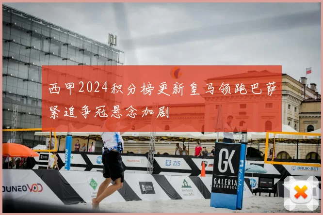 西甲2024积分榜更新皇马领跑巴萨紧追争冠悬念加剧