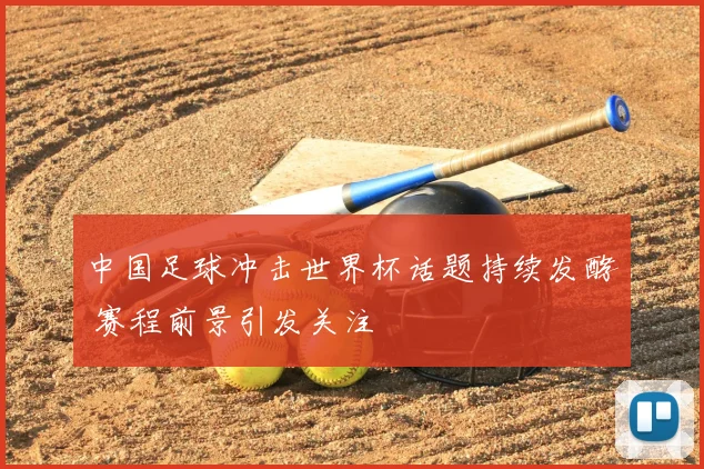 中国足球冲击世界杯话题持续发酵 赛程前景引发关注